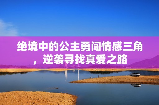 绝境中的公主勇闯情感三角，逆袭寻找真爱之路