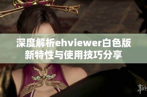 深度解析ehviewer白色版新特性与使用技巧分享