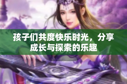 孩子们共度快乐时光，分享成长与探索的乐趣