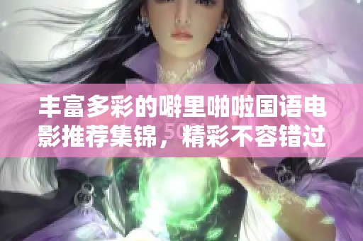 丰富多彩的噼里啪啦国语电影推荐集锦，精彩不容错过