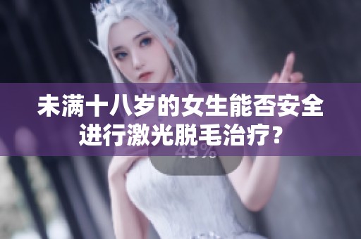 未满十八岁的女生能否安全进行激光脱毛治疗？