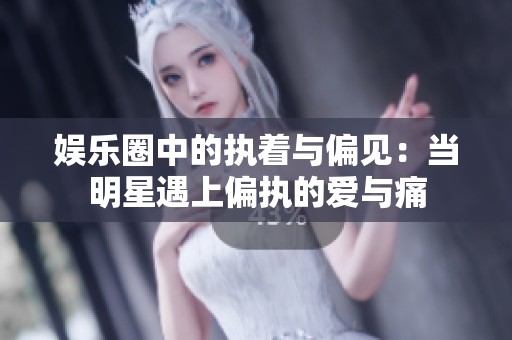 娱乐圈中的执着与偏见：当明星遇上偏执的爱与痛