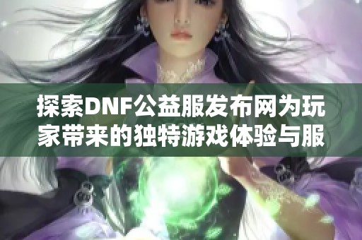 探索DNF公益服发布网为玩家带来的独特游戏体验与服务