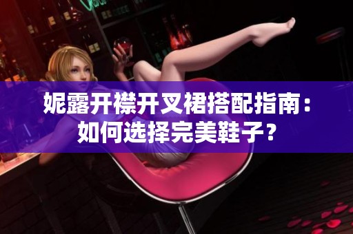 妮露开襟开叉裙搭配指南：如何选择完美鞋子？