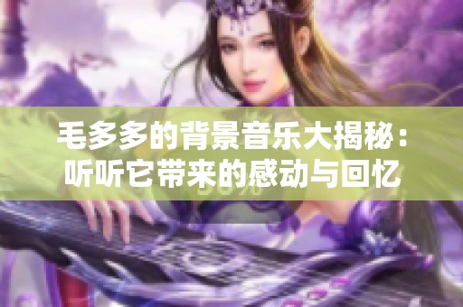 毛多多的背景音乐大揭秘：听听它带来的感动与回忆