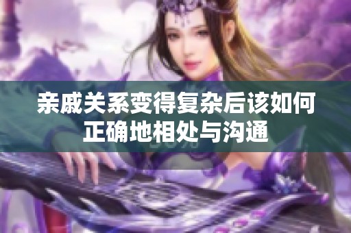 亲戚关系变得复杂后该如何正确地相处与沟通