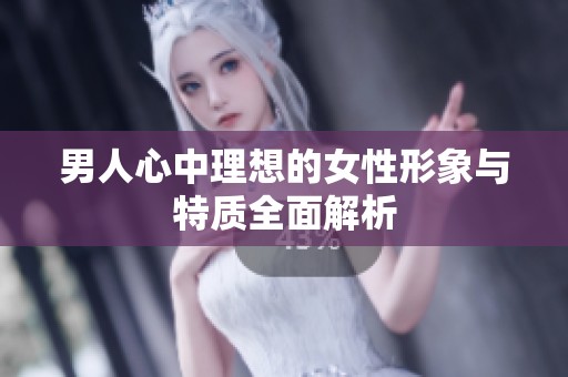 男人心中理想的女性形象与特质全面解析