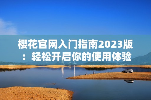 樱花官网入门指南2023版：轻松开启你的使用体验