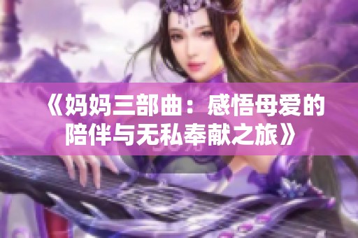 《妈妈三部曲：感悟母爱的陪伴与无私奉献之旅》