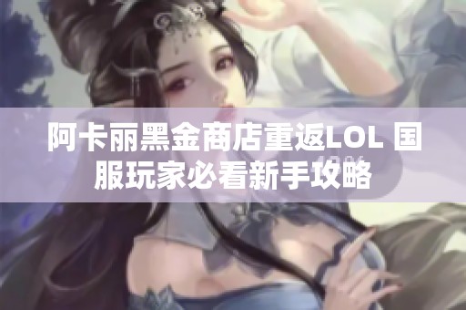 阿卡丽黑金商店重返LOL 国服玩家必看新手攻略