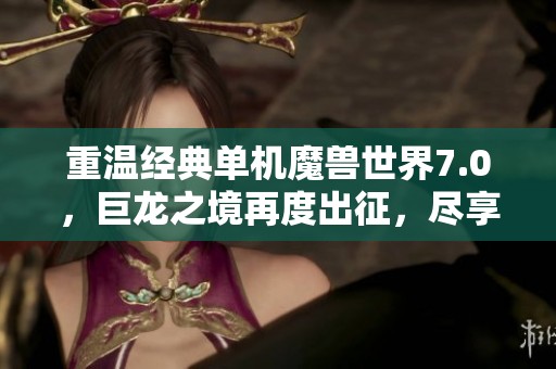 重温经典单机魔兽世界7.0，巨龙之境再度出征，尽享无限乐趣