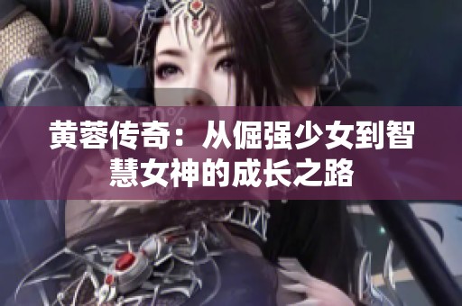 黄蓉传奇：从倔强少女到智慧女神的成长之路