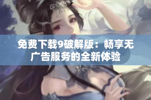 免费下载9破解版：畅享无广告服务的全新体验