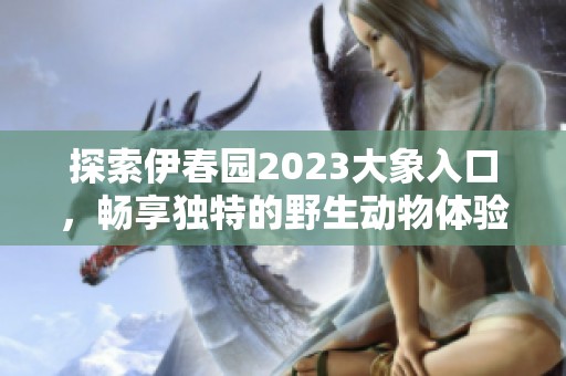 探索伊春园2023大象入口，畅享独特的野生动物体验