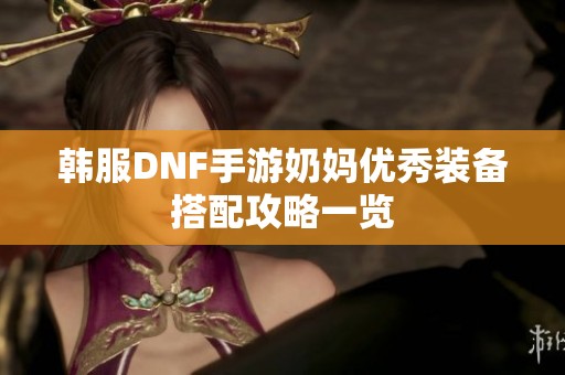 韩服DNF手游奶妈优秀装备搭配攻略一览