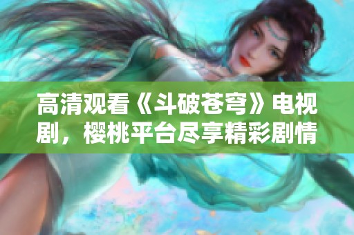 高清观看《斗破苍穹》电视剧，樱桃平台尽享精彩剧情