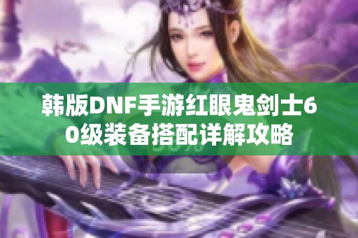 韩版DNF手游红眼鬼剑士60级装备搭配详解攻略