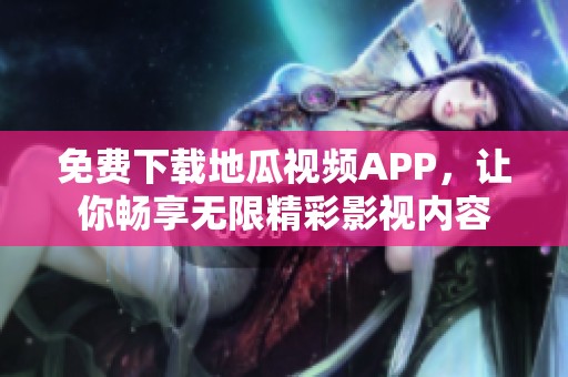 免费下载地瓜视频APP，让你畅享无限精彩影视内容