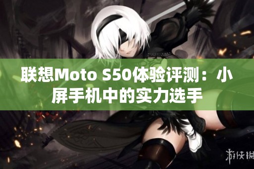 联想Moto S50体验评测：小屏手机中的实力选手