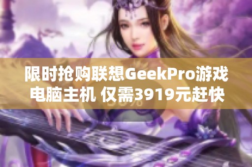 限时抢购联想GeekPro游戏电脑主机 仅需3919元赶快来抢！