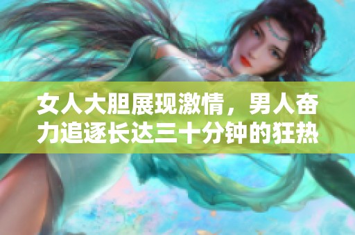 女人大胆展现激情，男人奋力追逐长达三十分钟的狂热时刻