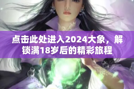 点击此处进入2024大象，解锁满18岁后的精彩旅程