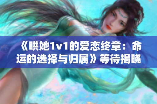 《哄她1v1的爱恋终章：命运的选择与归属》等待揭晓》