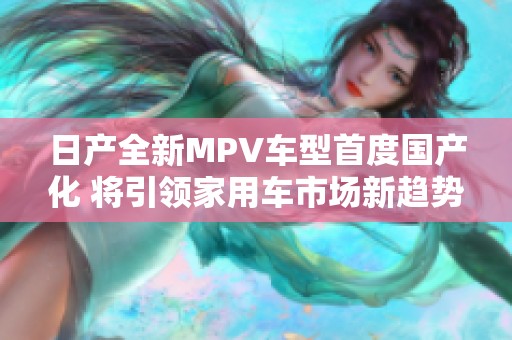 日产全新MPV车型首度国产化 将引领家用车市场新趋势