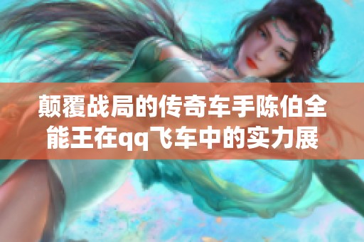 颠覆战局的传奇车手陈伯全能王在qq飞车中的实力展现