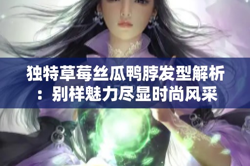 独特草莓丝瓜鸭脖发型解析：别样魅力尽显时尚风采