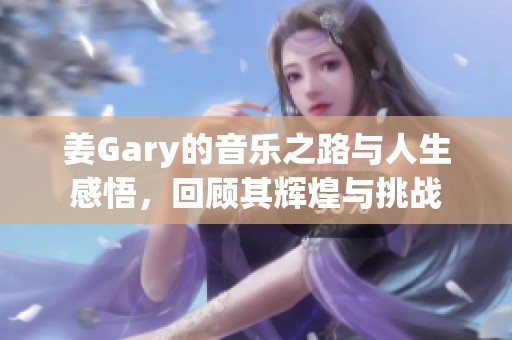 姜Gary的音乐之路与人生感悟，回顾其辉煌与挑战