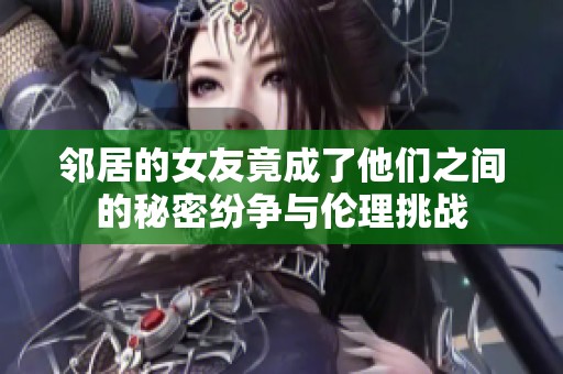 邻居的女友竟成了他们之间的秘密纷争与伦理挑战