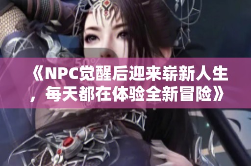 《NPC觉醒后迎来崭新人生，每天都在体验全新冒险》