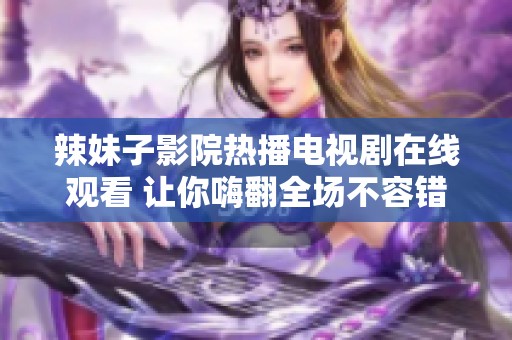 辣妹子影院热播电视剧在线观看 让你嗨翻全场不容错过