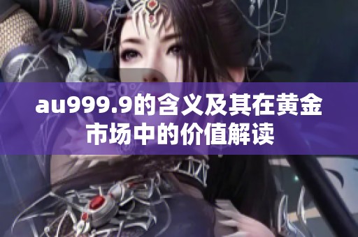 au999.9的含义及其在黄金市场中的价值解读