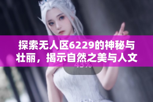 探索无人区6229的神秘与壮丽，揭示自然之美与人文故事