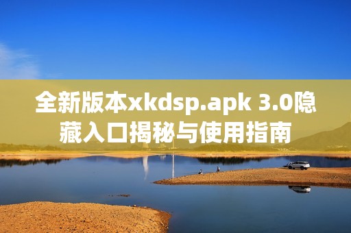 全新版本xkdsp.apk 3.0隐藏入口揭秘与使用指南