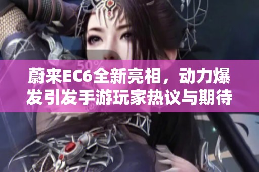 蔚来EC6全新亮相，动力爆发引发手游玩家热议与期待