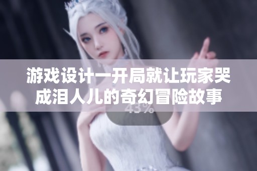 游戏设计一开局就让玩家哭成泪人儿的奇幻冒险故事