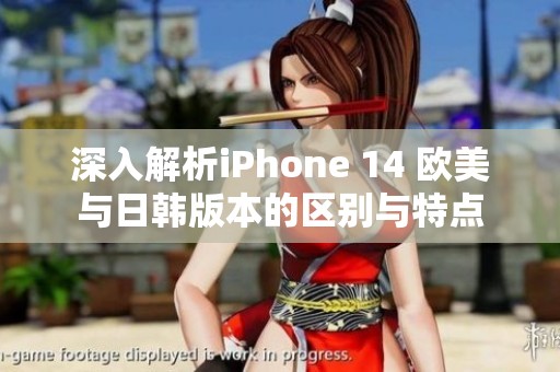 深入解析iPhone 14 欧美与日韩版本的区别与特点