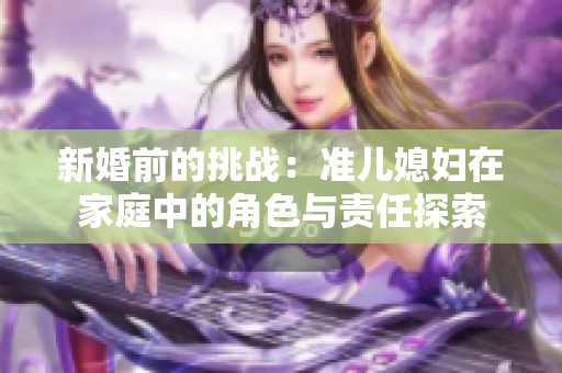 新婚前的挑战：准儿媳妇在家庭中的角色与责任探索