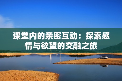 课堂内的亲密互动：探索感情与欲望的交融之旅