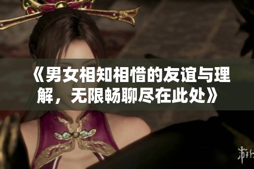 《男女相知相惜的友谊与理解，无限畅聊尽在此处》