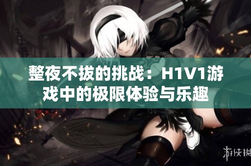 整夜不拔的挑战：H1V1游戏中的极限体验与乐趣