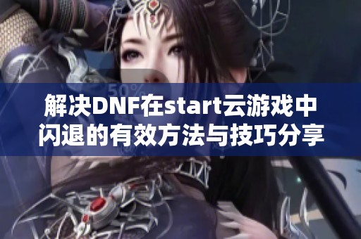 解决DNF在start云游戏中闪退的有效方法与技巧分享