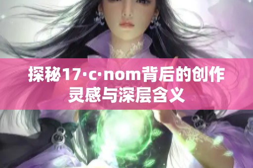 探秘17·c·nom背后的创作灵感与深层含义