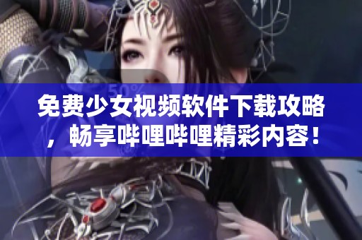 免费少女视频软件下载攻略，畅享哔哩哔哩精彩内容！