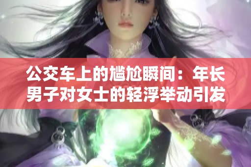 公交车上的尴尬瞬间：年长男子对女士的轻浮举动引发争议