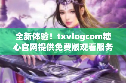 全新体验！txvlogcom糖心官网提供免费版观看服务