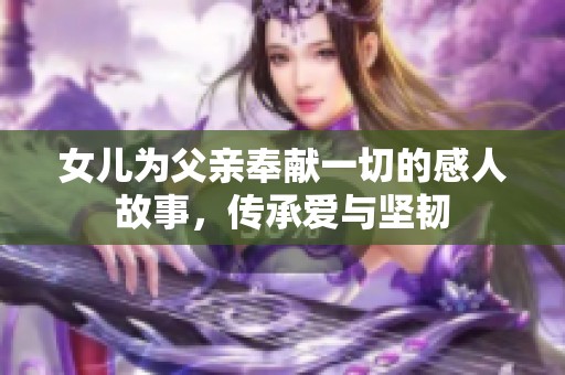 女儿为父亲奉献一切的感人故事，传承爱与坚韧